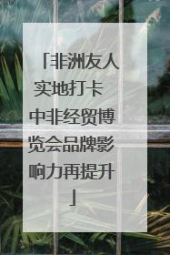 非洲友人实地打卡 中非经贸博览会品牌影响力再提升